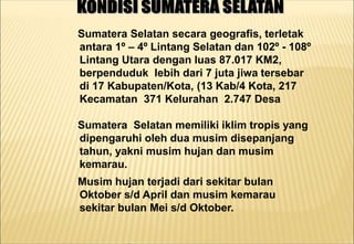 Sumatera Selatan secara geografis, terletak
antara 1º – 4º Lintang Selatan dan 102º - 108º
Lintang Utara dengan luas 87.01...