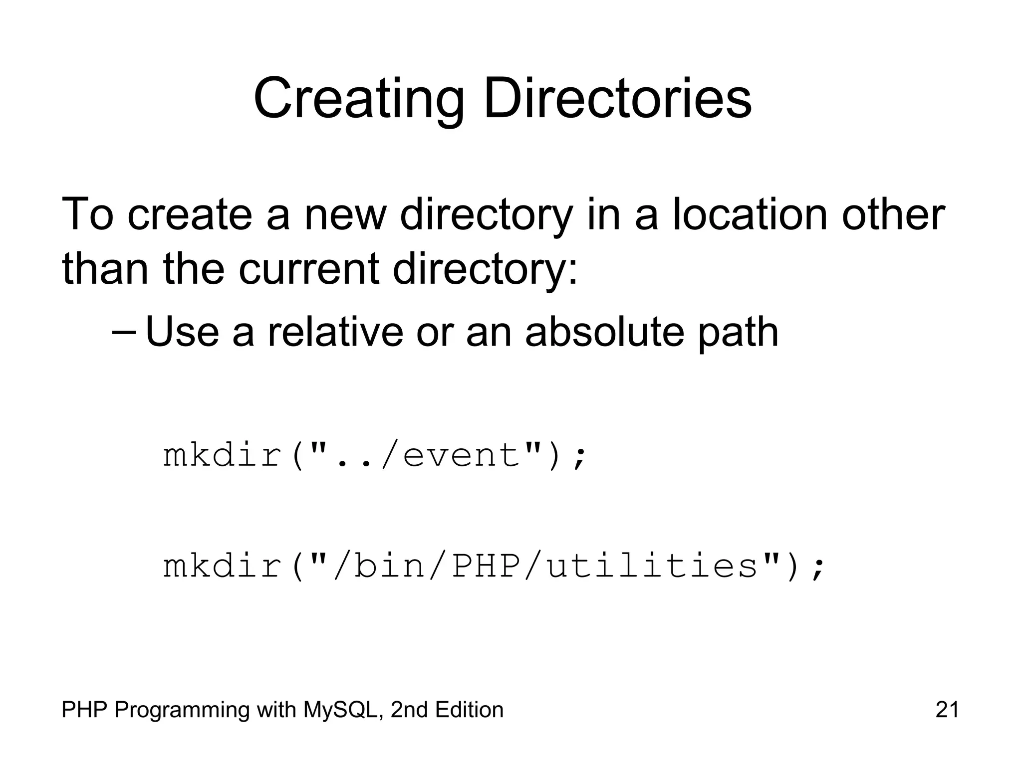21PHP Programming with MySQL, 2nd Edition
Creating Directories
To create a new directory in a location other
than the current directory:
– Use a relative or an absolute path
mkdir("../event");
mkdir("/bin/PHP/utilities");
 