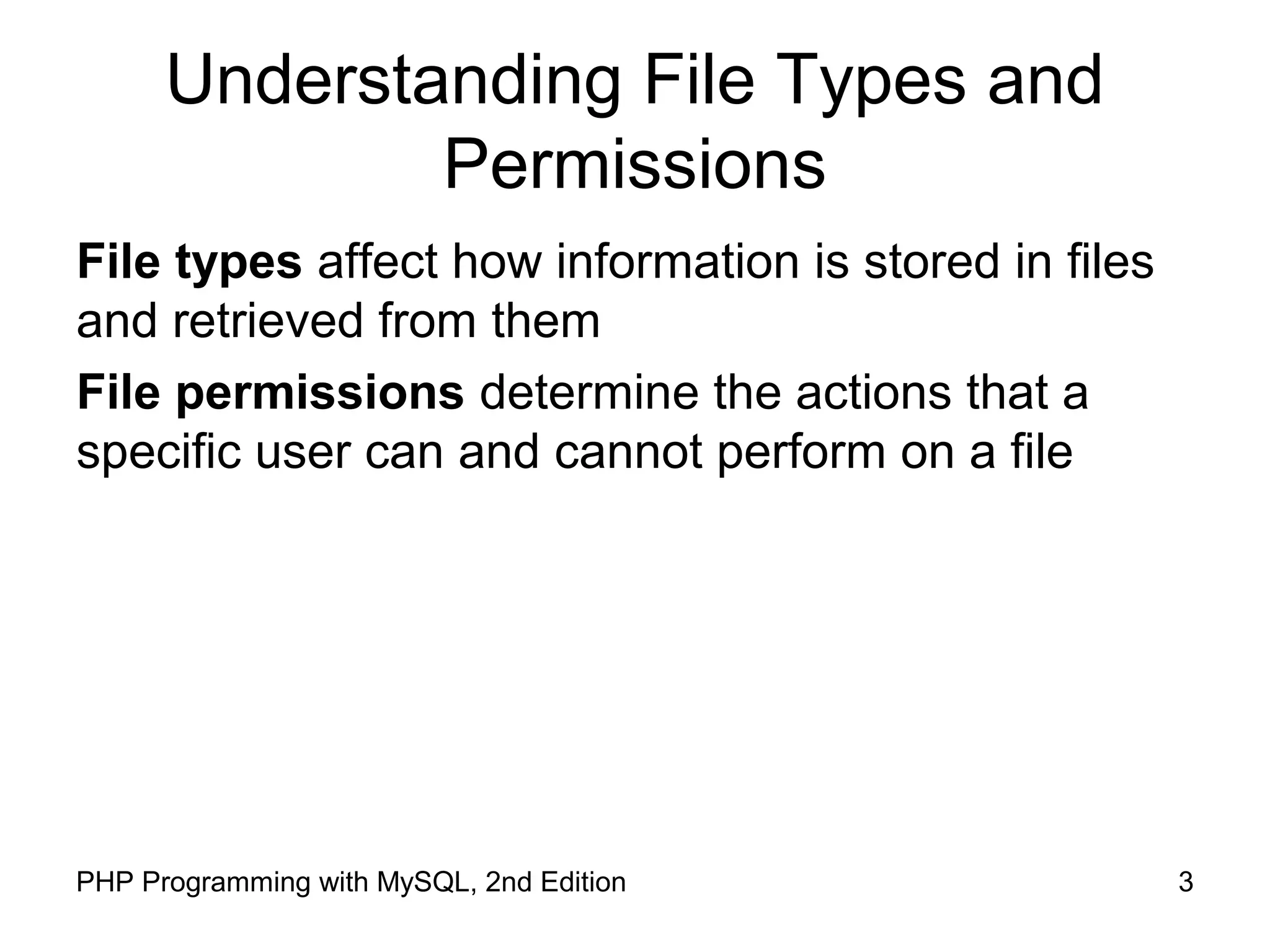 3PHP Programming with MySQL, 2nd Edition
Understanding File Types and
Permissions
File types affect how information is stored in files
and retrieved from them
File permissions determine the actions that a
specific user can and cannot perform on a file
 