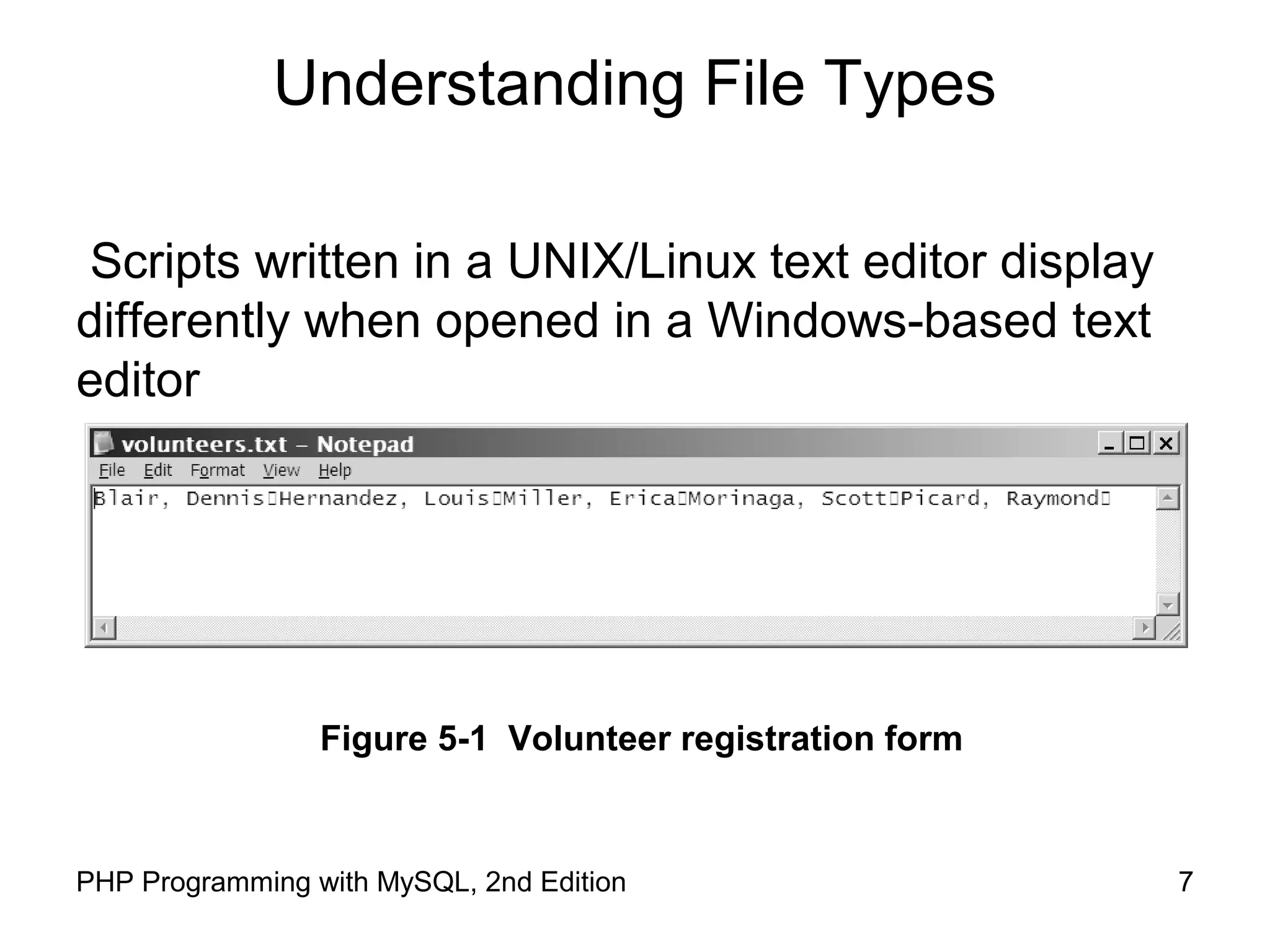 7PHP Programming with MySQL, 2nd Edition
Understanding File Types
Scripts written in a UNIX/Linux text editor display
differently when opened in a Windows-based text
editor
Figure 5-1 Volunteer registration form
 