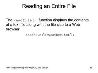 45PHP Programming with MySQL, 2nd Edition
Reading an Entire File
The readfile() function displays the contents
of a text file along with the file size to a Web
browser
readfile("sfweather.txt");
 