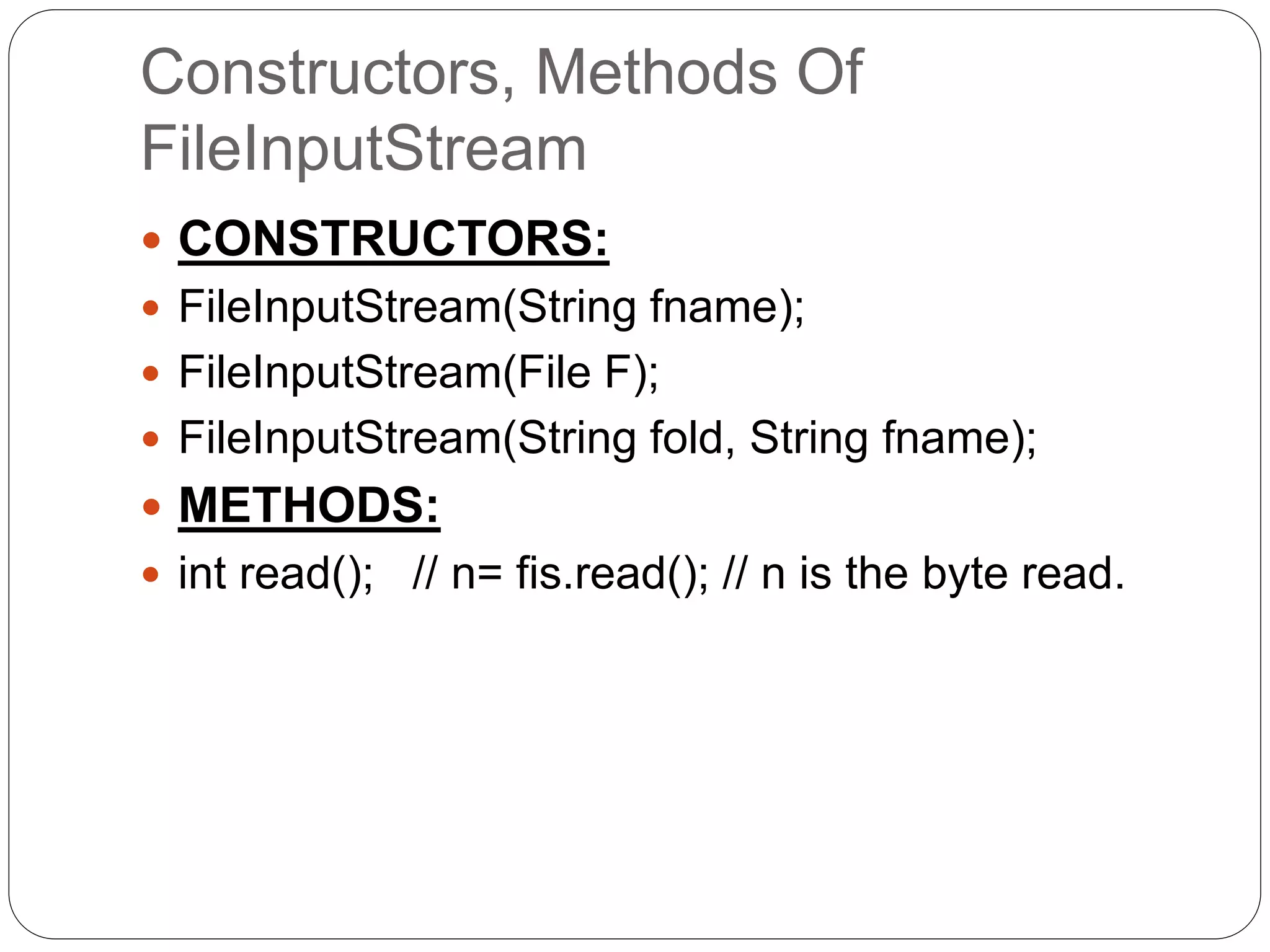 Constructors, Methods Of
FileInputStream
 CONSTRUCTORS:
 FileInputStream(String fname);
 FileInputStream(File F);
 FileInputStream(String fold, String fname);
 METHODS:
 int read(); // n= fis.read(); // n is the byte read.
 
