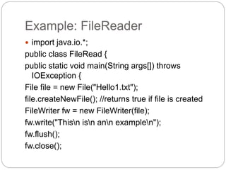 Example: FileReader
 import java.io.*;
public class FileRead {
public static void main(String args[]) throws
IOException {
File file = new File("Hello1.txt");
file.createNewFile(); //returns true if file is created
FileWriter fw = new FileWriter(file);
fw.write("Thisn isn ann examplen");
fw.flush();
fw.close();
 