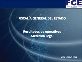 FISCALÍA GENERAL DEL ESTADO
Resultados de operativos
Medicina Legal
ABRIL - MAYO 2014
 