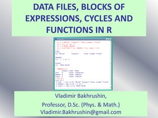 DATA FILES, BLOCKS OF
EXPRESSIONS, CYCLES AND
FUNCTIONS IN R
Vladimir Bakhrushin,
Professor, D.Sc. (Phys. & Math.)
Vladimir.Bakhrushin@gmail.com
 