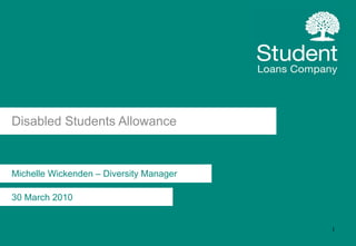 Disabled Students Allowance Michelle Wickenden – Diversity Manager 30 March 2010 