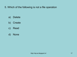 5. Which of the following is not a file operation


   a) Delete

   b) Create

   c) Read

   d) None




                        http://raj-os.blogspot.in/   17
 