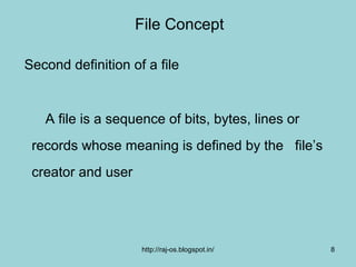 File Concept

Second definition of a file


   A file is a sequence of bits, bytes, lines or
 records whose meaning is defined by the file’s
 creator and user




                    http://raj-os.blogspot.in/     8
 