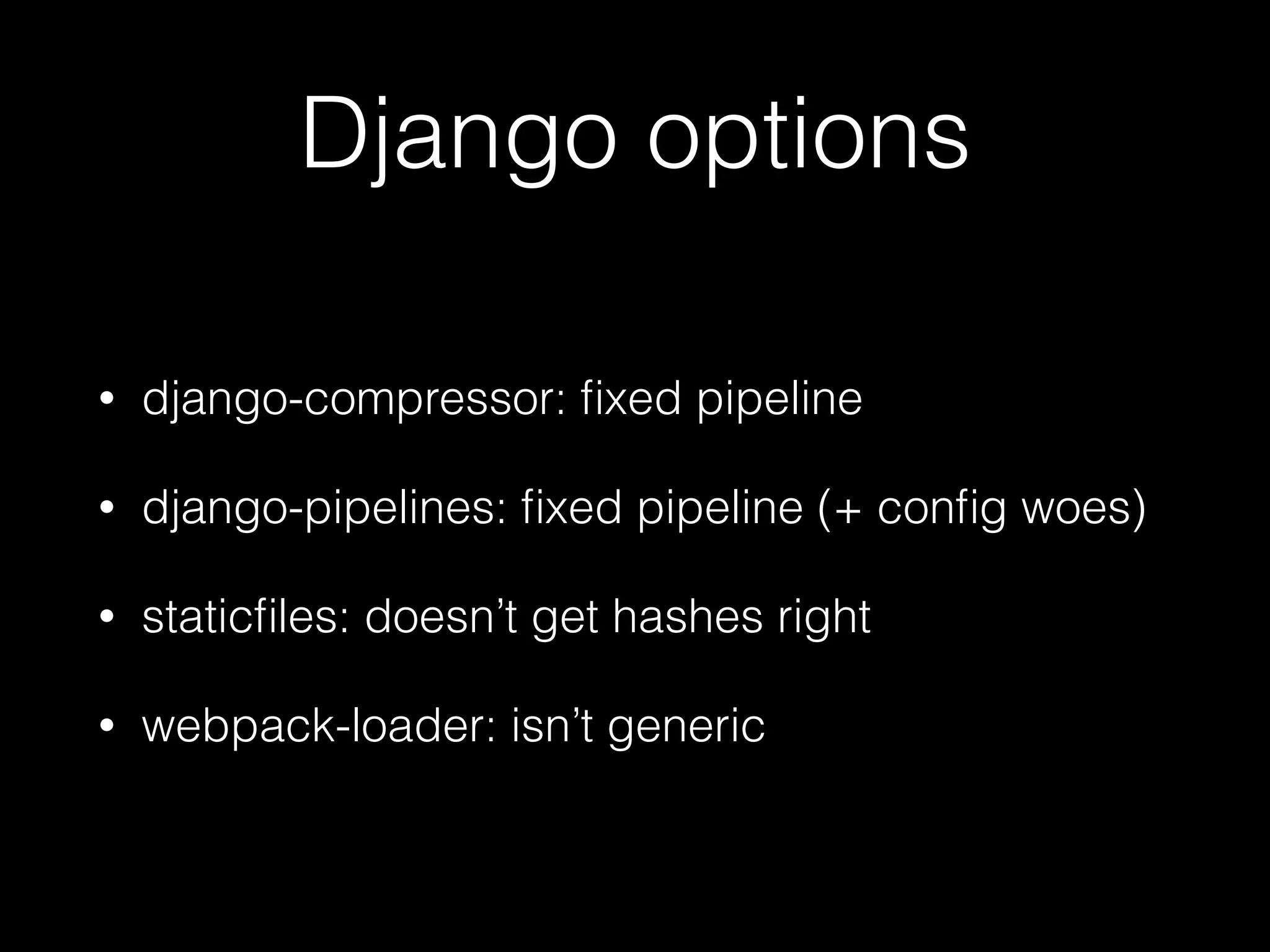 Django options
• django-compressor: ﬁxed pipeline
• django-pipelines: ﬁxed pipeline (+ conﬁg woes)
• staticﬁles: doesn’t get hashes right
• webpack-loader: isn’t generic
 