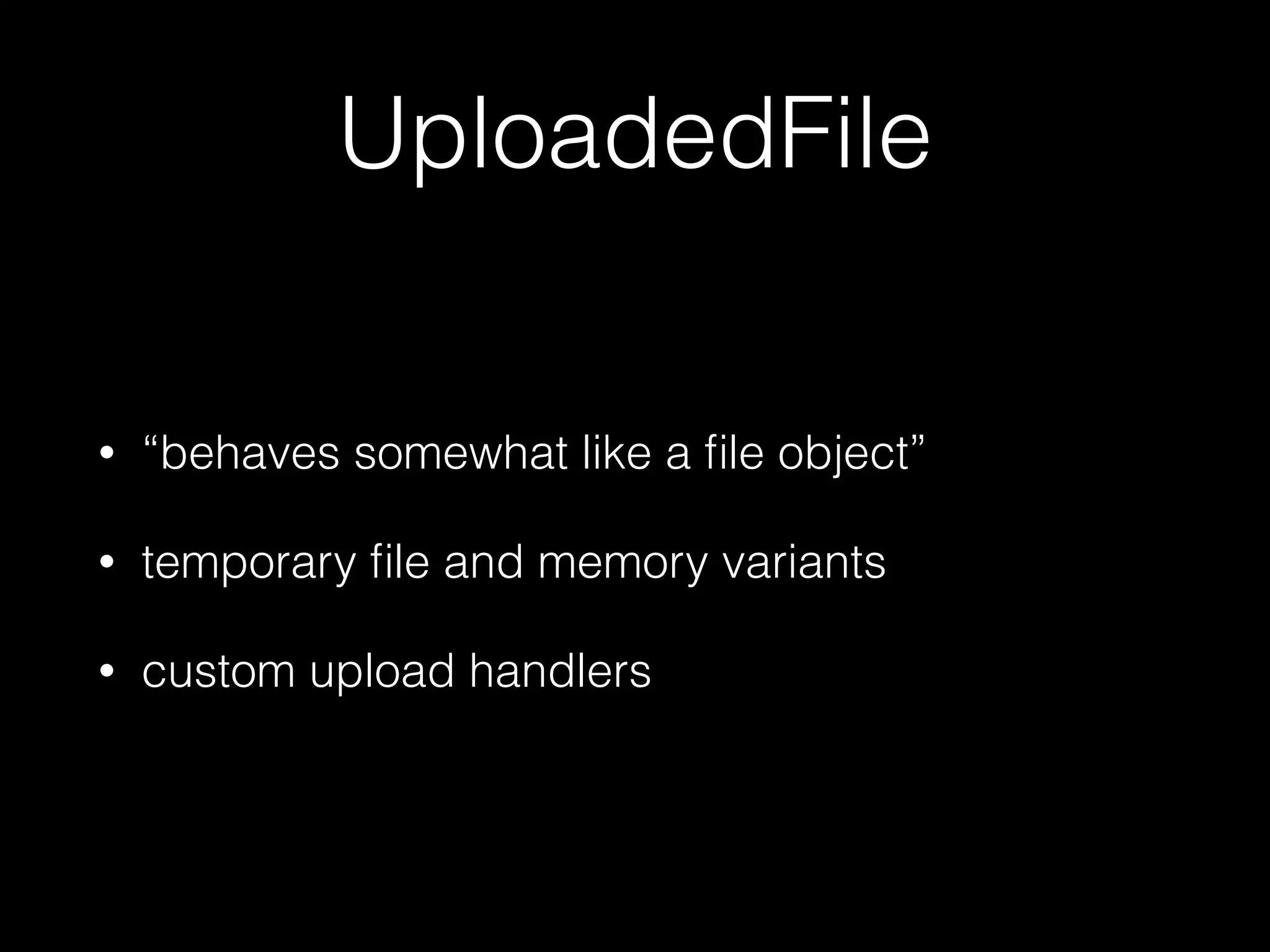 UploadedFile
• “behaves somewhat like a ﬁle object”
• temporary ﬁle and memory variants
• custom upload handlers
 