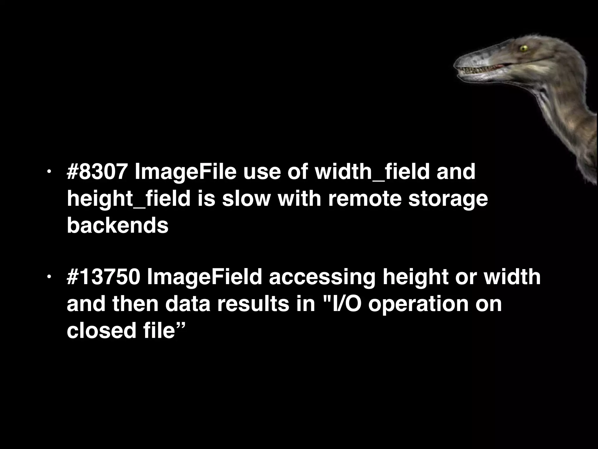 • #8307 ImageFile use of width_ﬁeld and
height_ﬁeld is slow with remote storage
backends
• #13750 ImageField accessing height or width
and then data results in "I/O operation on
closed ﬁle”
 