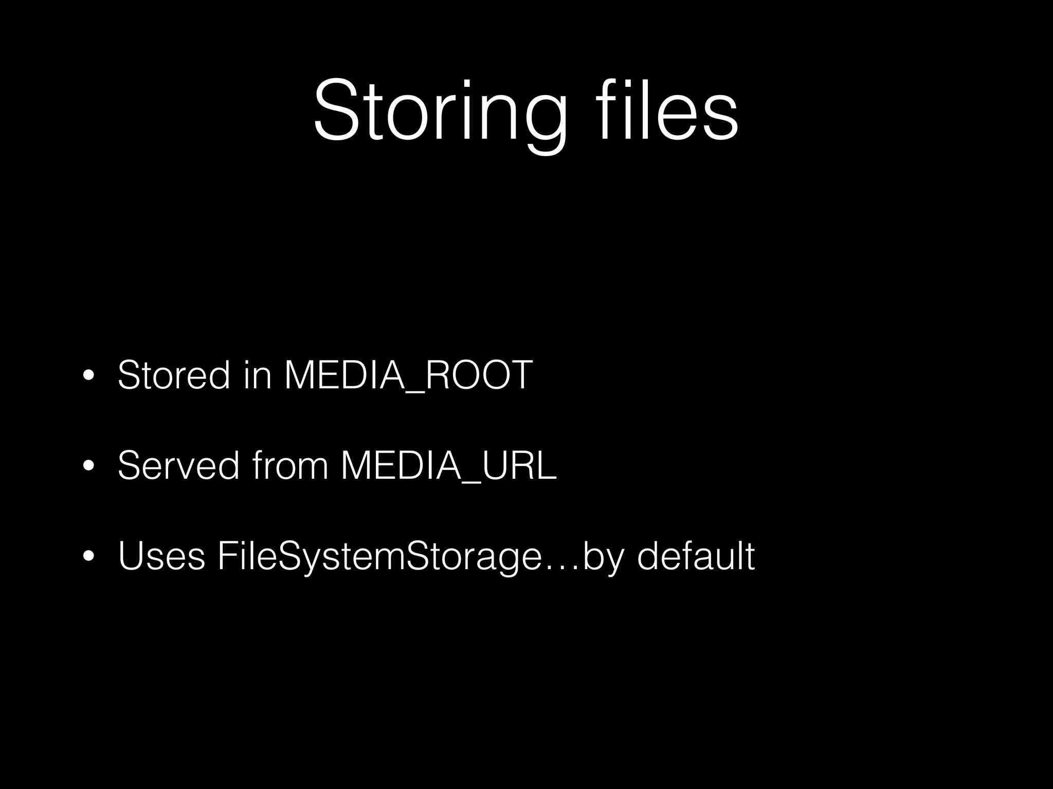 Storing ﬁles
• Stored in MEDIA_ROOT
• Served from MEDIA_URL
• Uses FileSystemStorage…by default
 