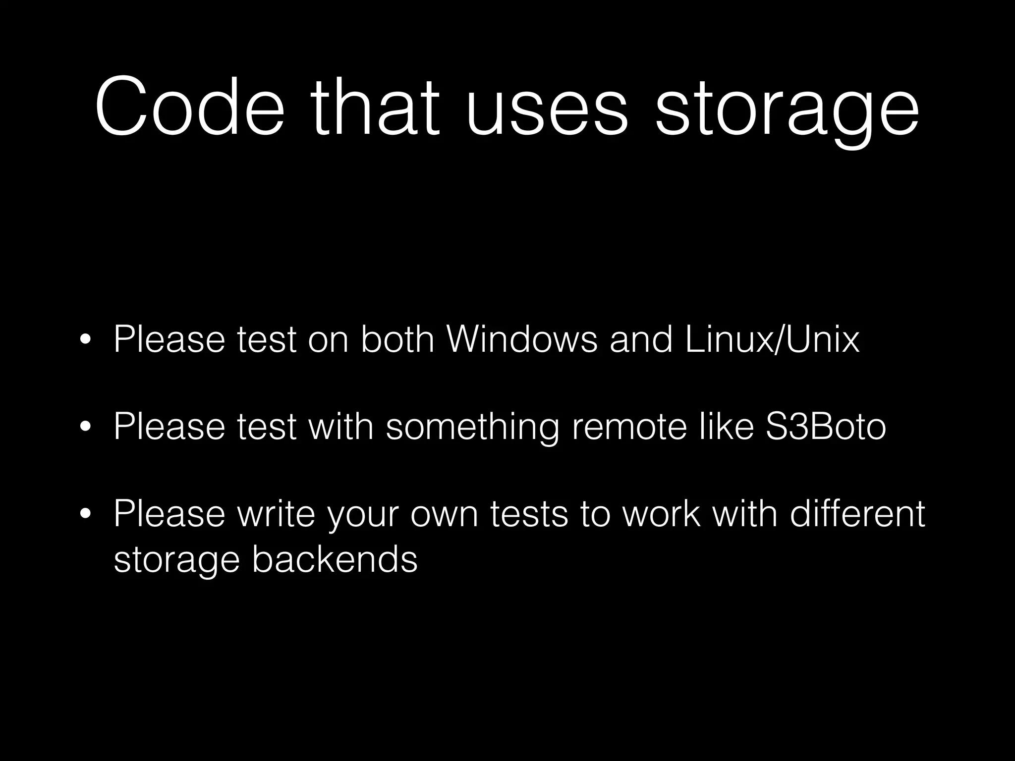 Code that uses storage
• Please test on both Windows and Linux/Unix
• Please test with something remote like S3Boto
• Please write your own tests to work with different
storage backends
 