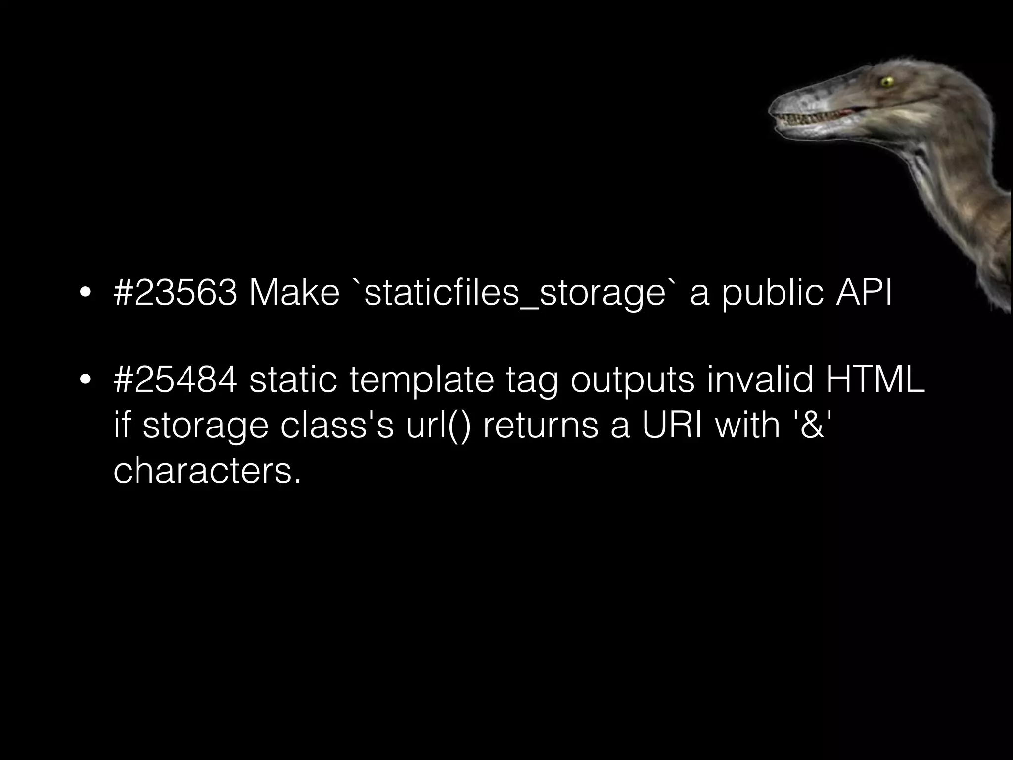 • #23563 Make `staticﬁles_storage` a public API
• #25484 static template tag outputs invalid HTML
if storage class's url() returns a URI with '&'
characters.
 