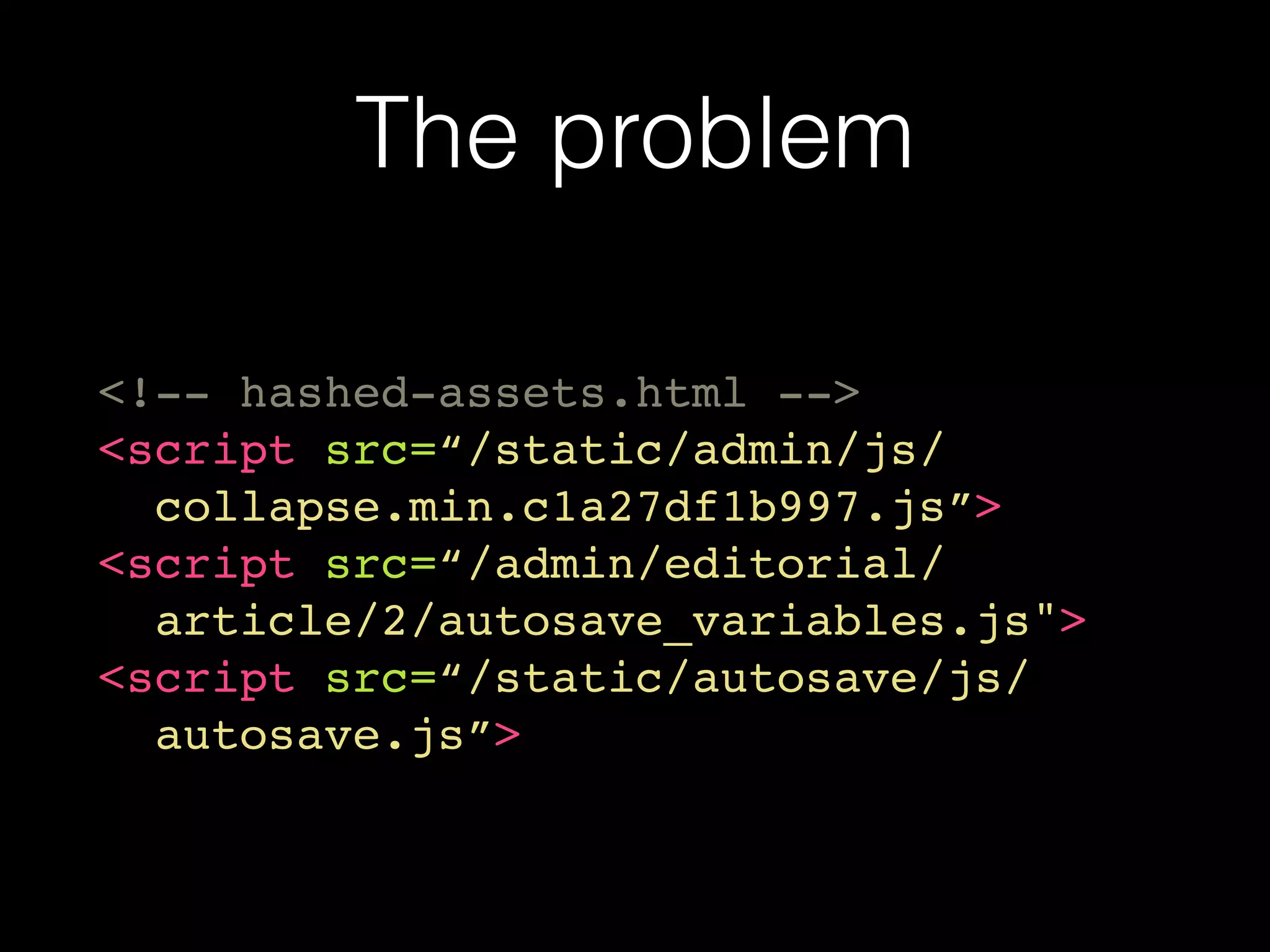 The problem
<!-- hashed-assets.html -->
<script src=“/static/admin/js/
collapse.min.c1a27df1b997.js”>
<script src=“/admin/editorial/
article/2/autosave_variables.js">
<script src=“/static/autosave/js/
autosave.js”>
 