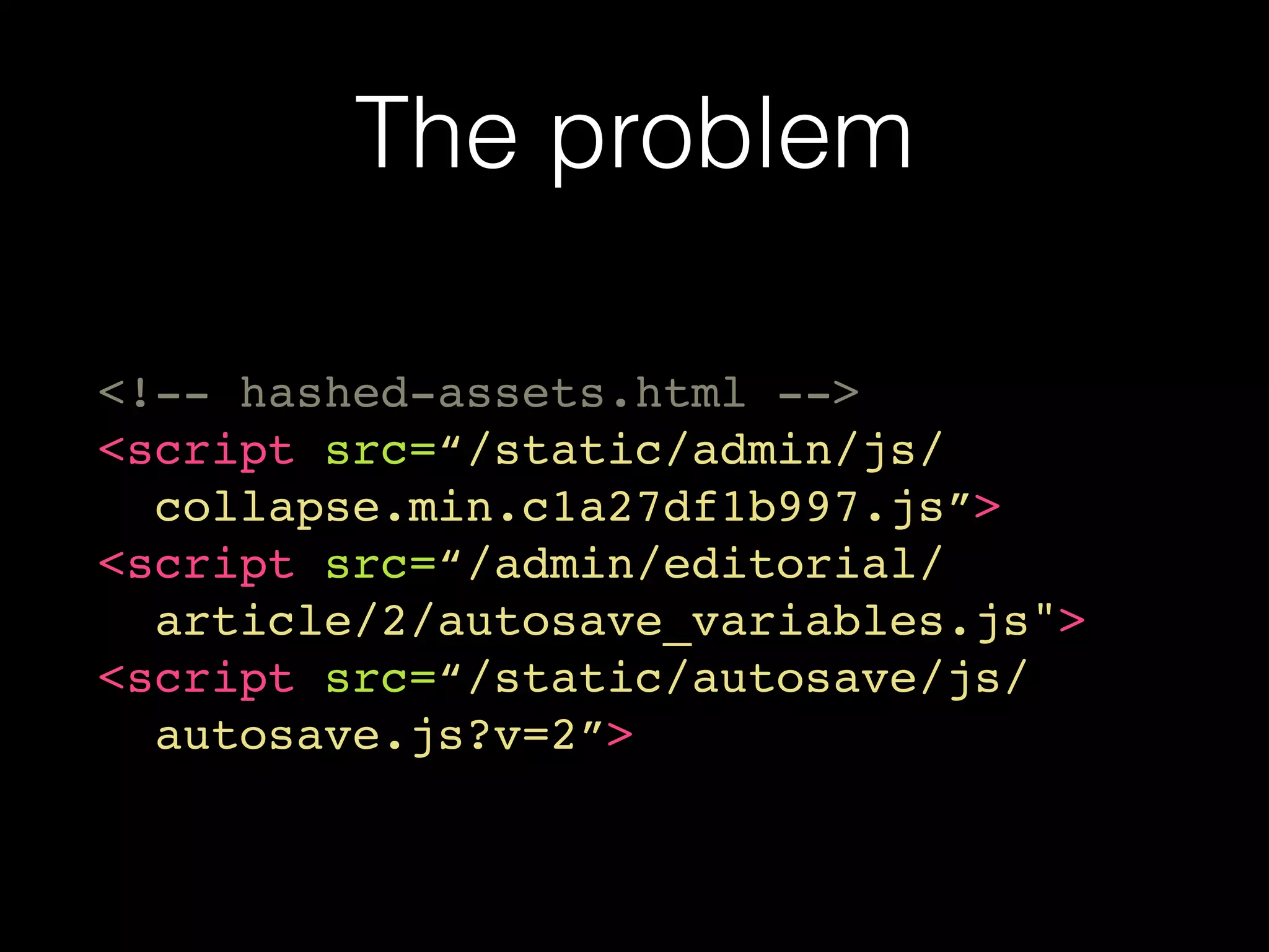 The problem
<!-- hashed-assets.html -->
<script src=“/static/admin/js/
collapse.min.c1a27df1b997.js”>
<script src=“/admin/editorial/
article/2/autosave_variables.js">
<script src=“/static/autosave/js/
autosave.js?v=2”>
 