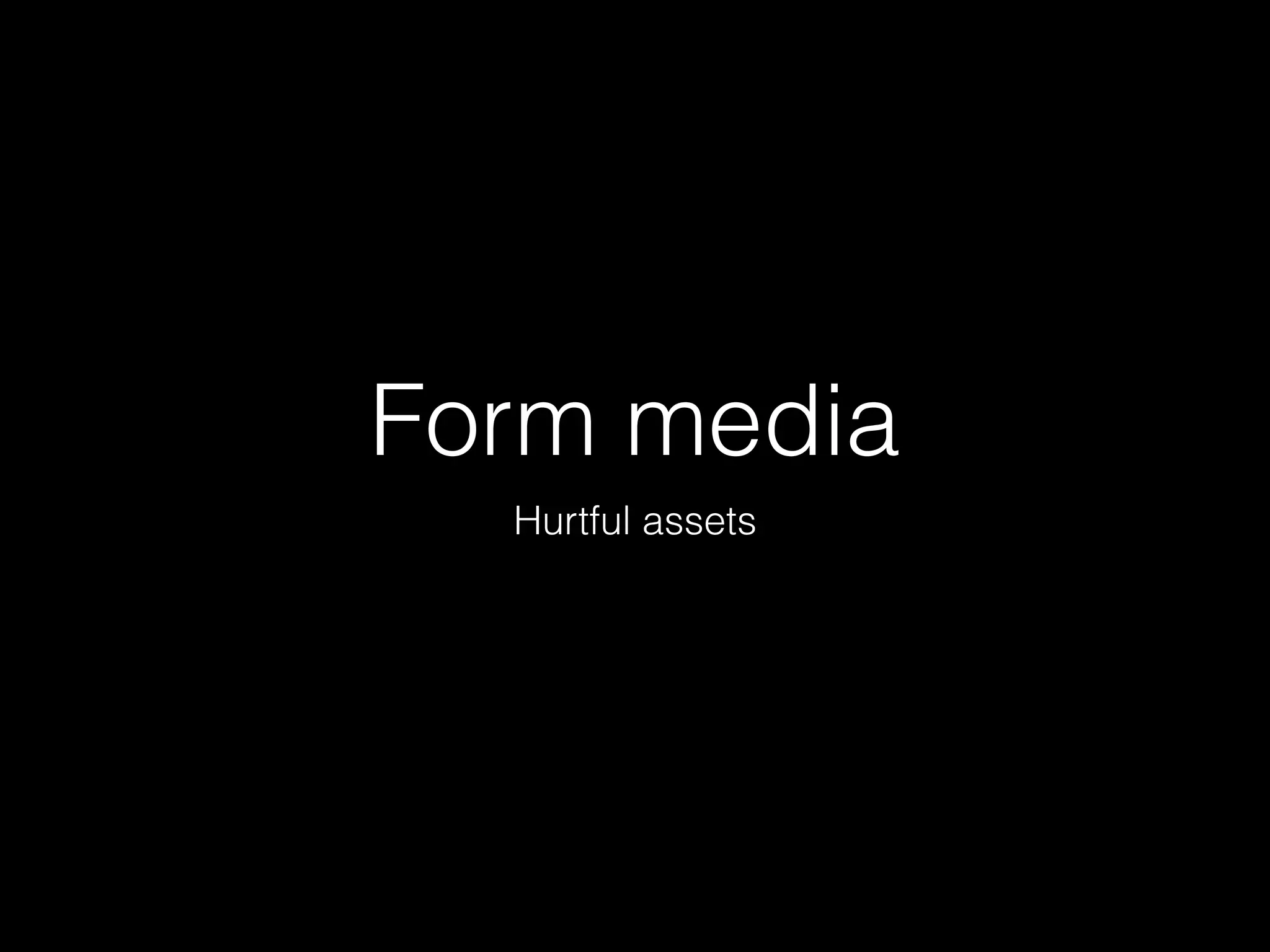 Form media
Hurtful assets
 