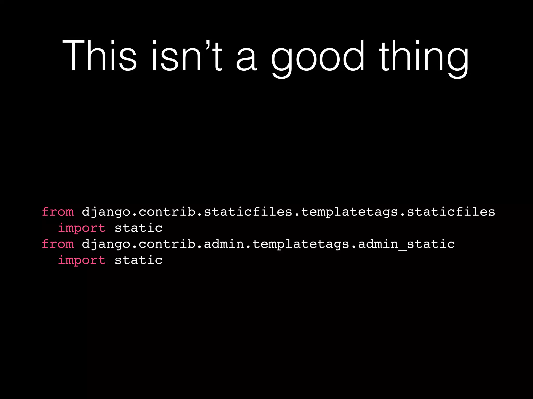 This isn’t a good thing
from django.contrib.staticfiles.templatetags.staticfiles
import static
from django.contrib.admin.templatetags.admin_static
import static
 