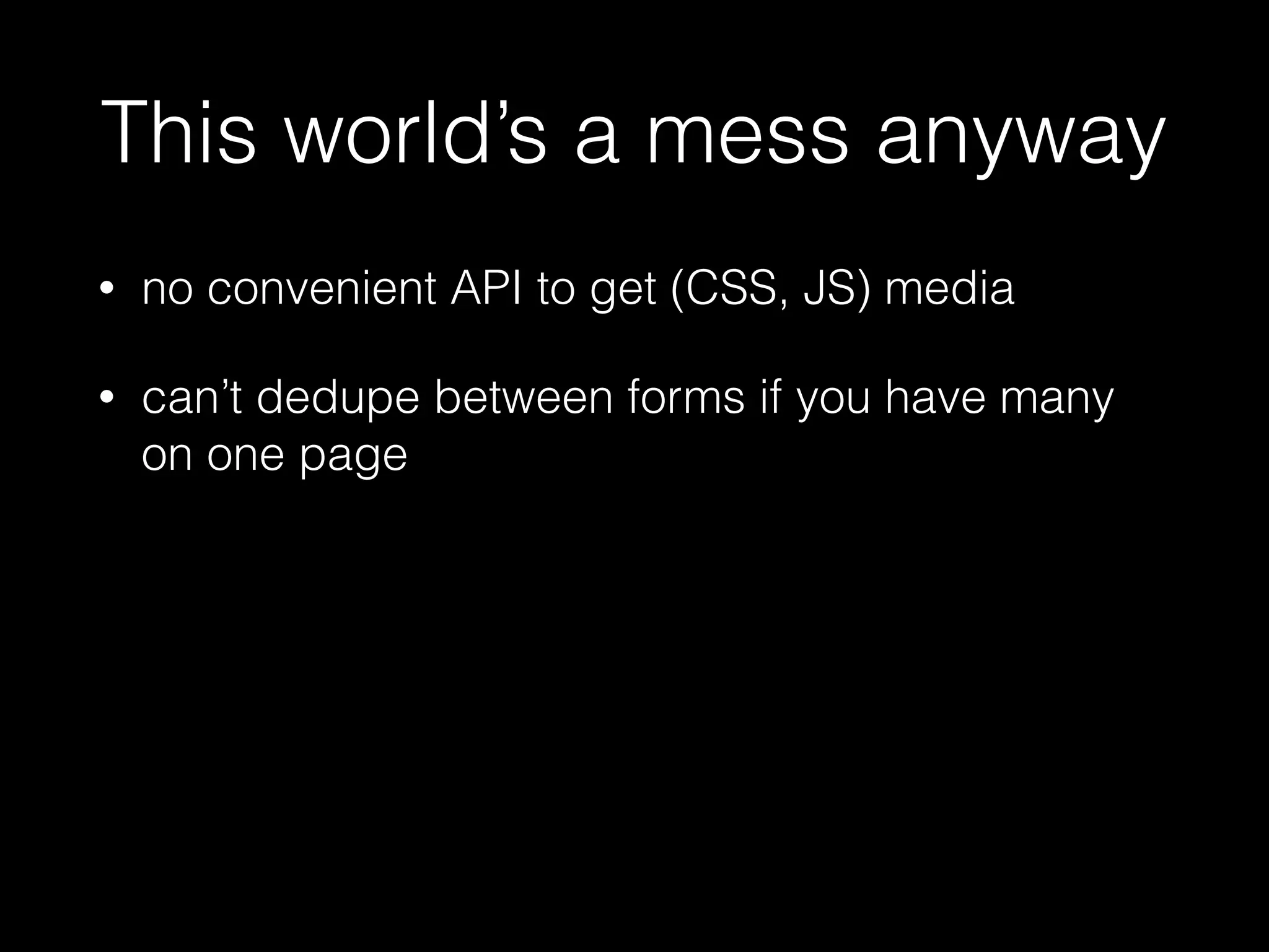 This world’s a mess anyway
• no convenient API to get (CSS, JS) media
• can’t dedupe between forms if you have many
on one page
 