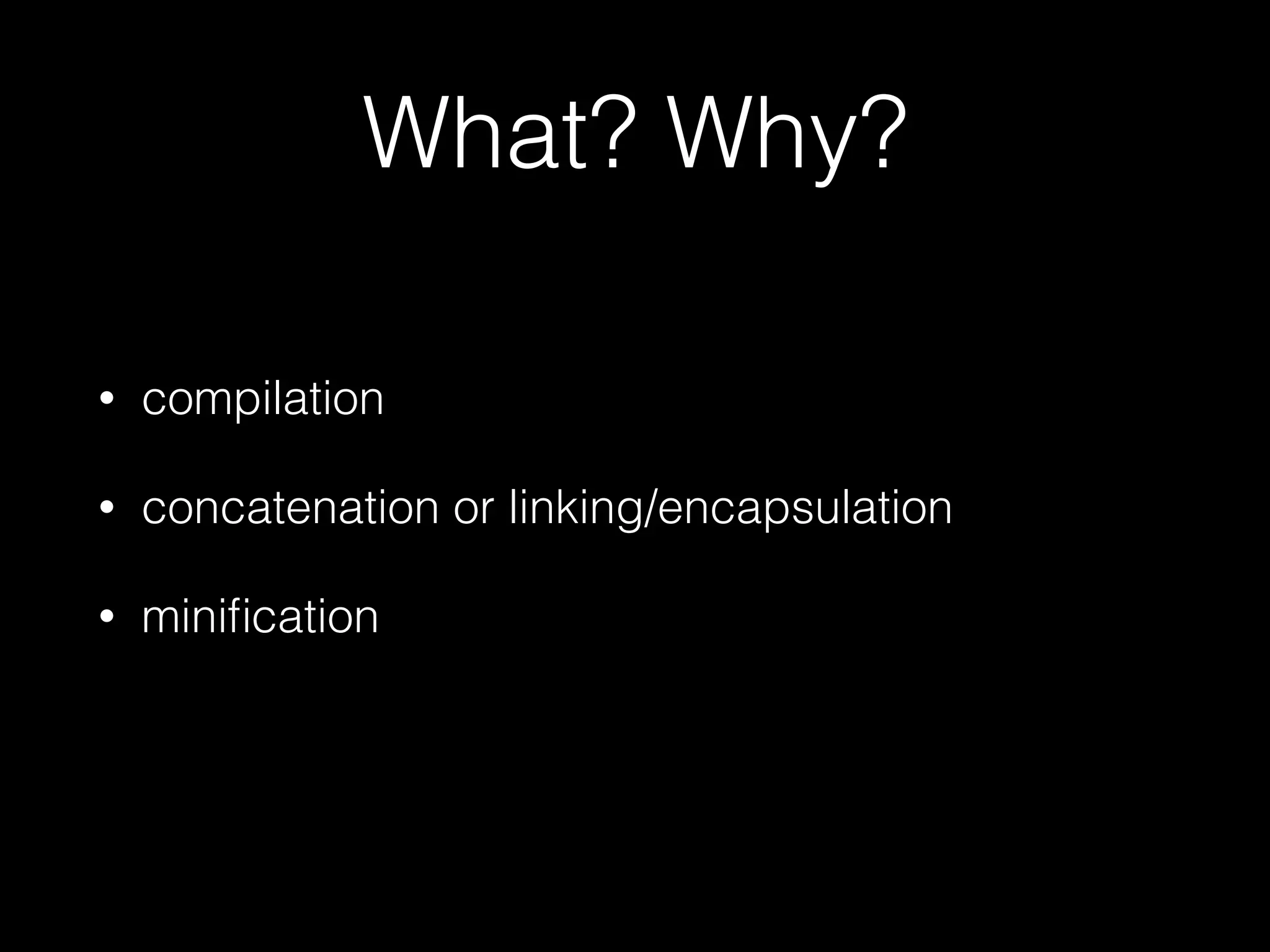 What? Why?
• compilation
• concatenation or linking/encapsulation
• miniﬁcation
 