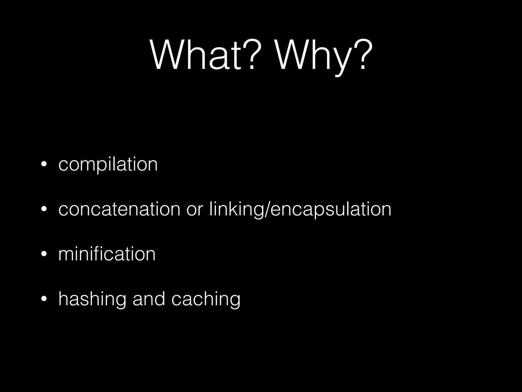 What? Why?
• compilation
• concatenation or linking/encapsulation
• miniﬁcation
• hashing and caching
 