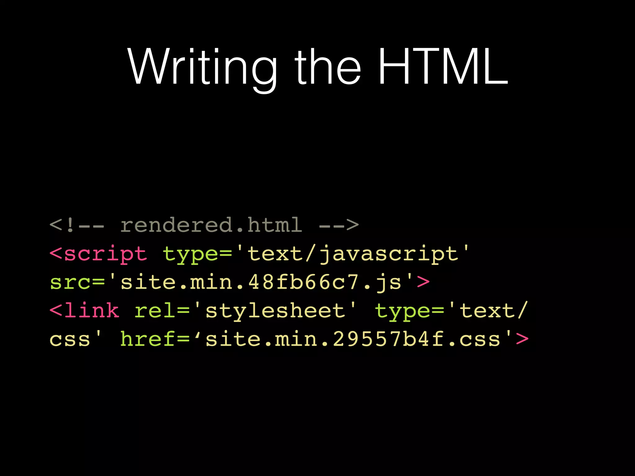 Writing the HTML
<!-- rendered.html -->
<script type='text/javascript'
src='site.min.48fb66c7.js'>
<link rel='stylesheet' type='text/
css' href=‘site.min.29557b4f.css'>
 