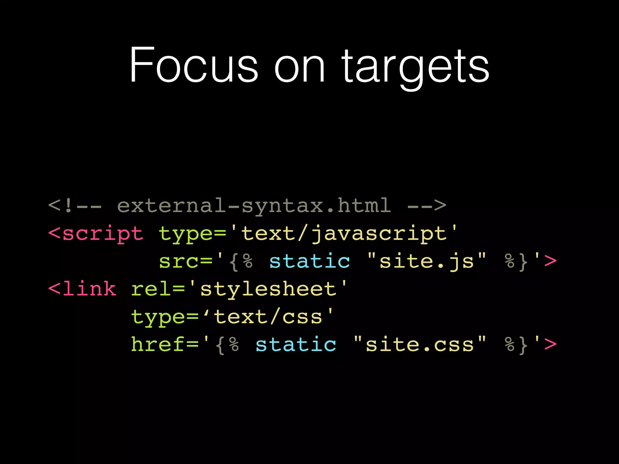 Focus on targets
<!-- external-syntax.html -->
<script type='text/javascript'  
src='{% static "site.js" %}'>
<link rel='stylesheet' 
type=‘text/css'
href='{% static "site.css" %}'>
 