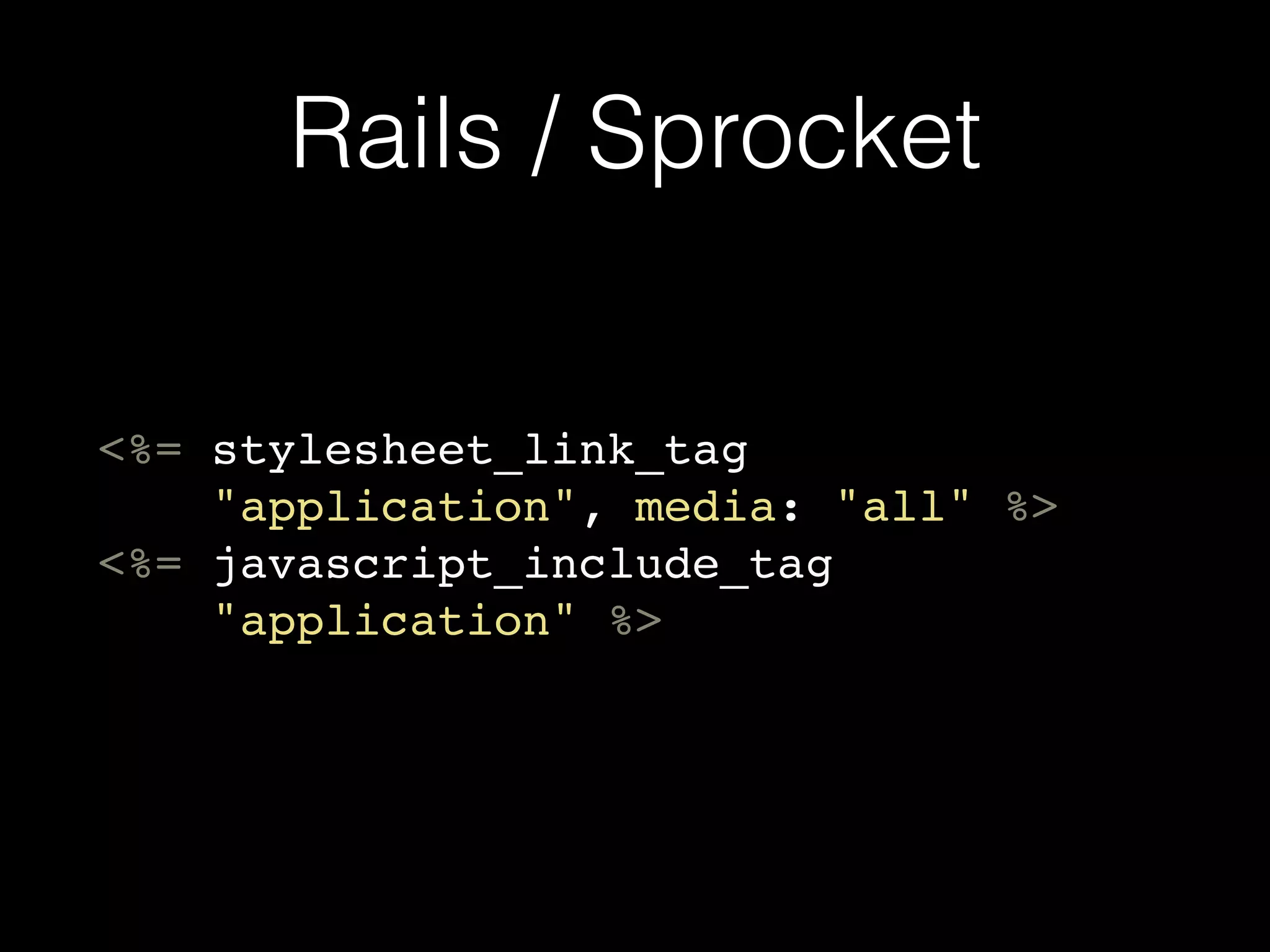 Rails / Sprocket
<%= stylesheet_link_tag
"application", media: "all" %>
<%= javascript_include_tag
"application" %>
 