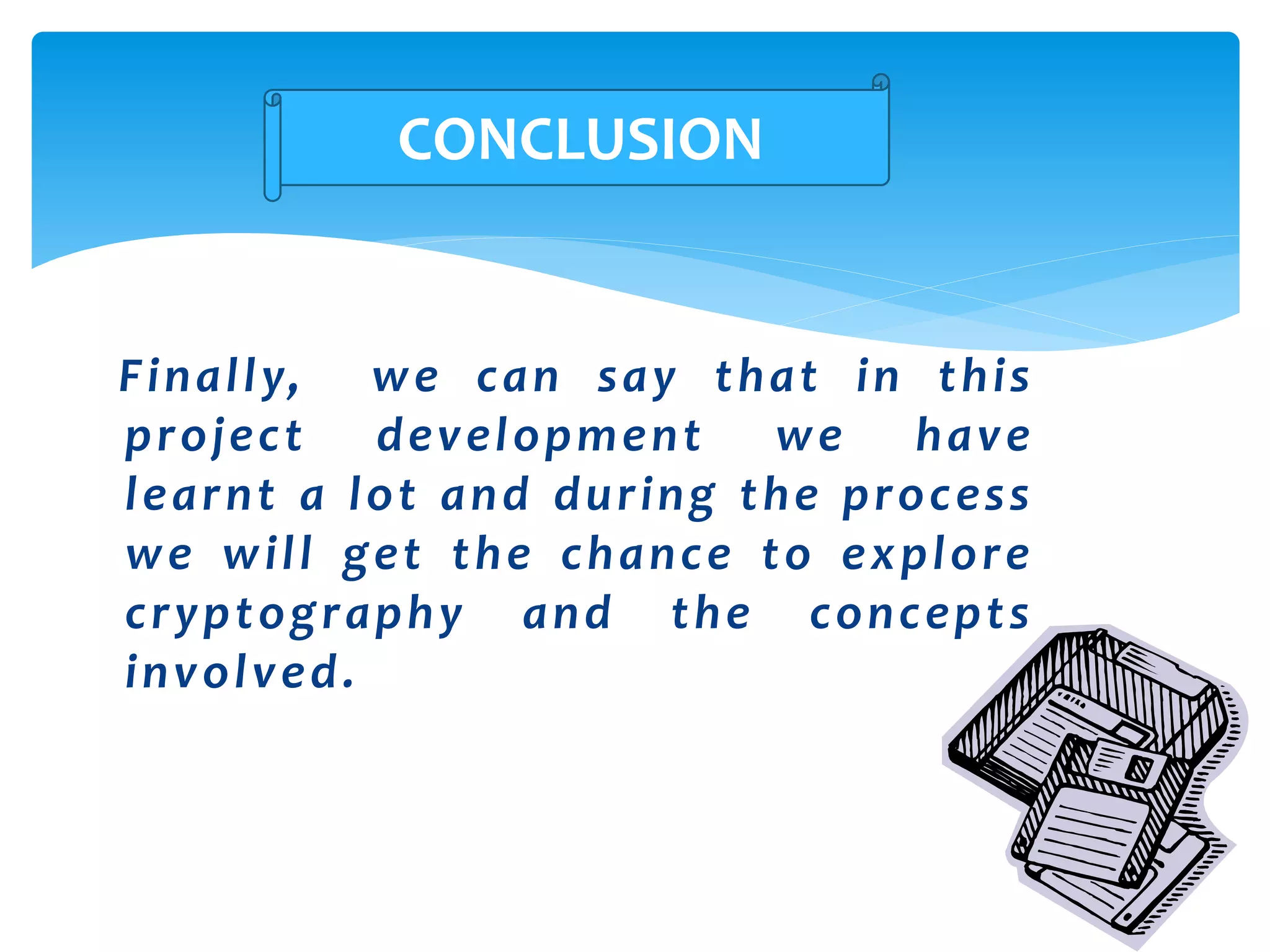Finally, we can say that in this
project development we have
learnt a lot and during the process
we will get the chance to explore
cryptography and the concepts
involved.
CONCLUSION
 