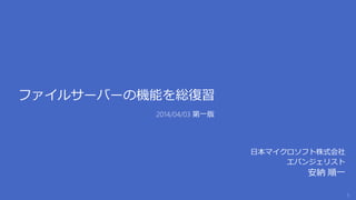 ファイルサーバーの機能を総復習
日本マイクロソフト株式会社
エバンジェリスト
安納 順一
2014/04/03 第一版
 