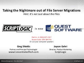 Taking the Nightmare out of File Server Migrations
Hint: It’s not Just about the Files
Greg Shields
Partner and Principal Technologist
www.ConcentratedTech.com
Jayson Gehri
Director, Product Marketing
ScriptLogic
Dial In: +1 (314) 627-1517
Access Code: 239-184-741
Or use your computer speakers
 