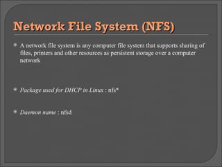 Network File System (NFS)  A network file system is any computer file system that supports sharing of files, printers and other resources as persistent storage over a computer network Package used for DHCP in Linux  : nfs* Daemon name  : nfsd 