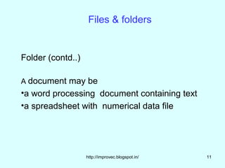 Files & folders


Folder (contd..)

A document may be
•a word processing document containing text
•a spreadsheet with numerical data file




                   http://improvec.blogspot.in/   11
 