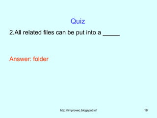 Quiz
2.All related files can be put into a _____



Answer: folder




                   http://improvec.blogspot.in/   19
 