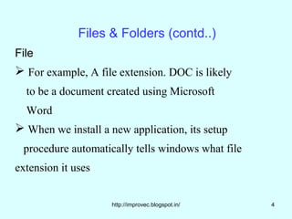 Files & Folders (contd..)
File
 For example, A file extension. DOC is likely
  to be a document created using Microsoft
  Word
 When we install a new application, its setup
 procedure automatically tells windows what file
extension it uses


                    http://improvec.blogspot.in/   4
 