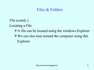 Files & Folders

File (contd..)
Locating a File
   A file can be located using the windows Explorer
   We can also tour around the computer using this
      Explorer




                 http://improvec.blogspot.in/     5
 