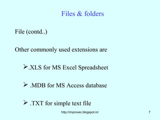 Files & folders

File (contd..)

Other commonly used extensions are

   .XLS for MS Excel Spreadsheet

    .MDB for MS Access database

    .TXT for simple text file
                  http://improvec.blogspot.in/   7
 