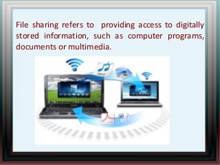File sharing refers to providing access to digitally
stored information, such as computer programs,
documents or multimedia.
 