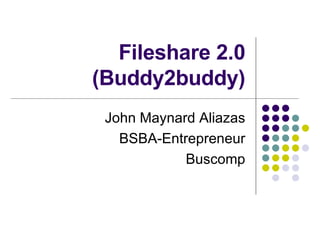 Fileshare 2.0 (Buddy2buddy) John Maynard Aliazas BSBA-Entrepreneur Buscomp 