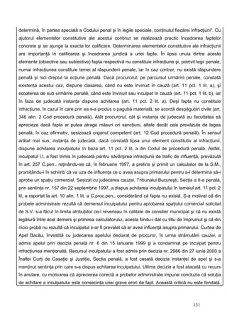 determină, în partea specială a Codului penal şi în legile speciale, conţinutul fiecărei infracţiuni“. Cu
ajutorul elementelor constitutive ale acestui conţinut se realizează practic încadrarea faptelor
concrete şi se ajunge la exacta lor calificare. Determinarea elementelor constitutive ale infracţiunii
are importanţă în calificarea şi încadrarea juridică a unei fapte. În lipsa unuia dintre aceste
elemente (obiective sau subiective) fapta respectivă nu constituie infracţiune şi, potrivit legii penale,
numai infracţiunea constituie temei al răspunderii penale, iar în caz contrar, nu există răspundere
penală şi nici dreptul la acţiune penală. Dacă procurorul, pe parcursul urmăririi penale, constată
existenţa acestui caz, dispune clasarea, când nu este învinuit în cauză (art. 11 pct. 1 lit. a), şi
scoaterea de sub urmărire penală, când este învinuit sau inculpat în cauză (art. 11 pct. 1 lit. b), iar
în faza de judecată instanţa dispune achitarea (art. 11 pct. 2 lit. a). Deşi fapta nu constituie
infracţiune, în cazul în care prin ea s-a produs o pagubă materială, se acordă despăgubiri civile (art.
346 alin. 2 Cod procedură penală). Atât procurorul, cât şi instanţa de judecată au facultatea să
aprecieze dacă fapta ar putea atrage măsuri ori sancţiuni, altele decât cele prevăzute de legea
penală; în caz afirmativ, sesizează organul competent (art. 12 Cod procedură penală). În sensul
arătat mai sus, instanţa de judecată, dacă constată lipsa unui element constitutiv al infracţiunii,
dispune achitarea inculpatului în baza art. 11 pct. 2 lit. a din Codul de procedură penală. Astfel,
inculpatul I.I. a fost trimis în judecată pentru săvârşirea infracţiunii de trafic de influenţă, prevăzută
în art. 257 C.pen., reţinându-se că, în februarie 1997, a pretins şi primit un calculator de la S.M.,
promiţându-i în schimb că va uza de influenţa ce o avea asupra primarului pentru a-l determina să-i
aprobe un spaţiu comercial. Sesizat cu judecarea cauzei, Tribunalul Bucureşti, Secţia a II-a penală,
prin sentinţa nr. 157 din 22 septembrie 1997, a dispus achitarea inculpatului în temeiul art. 11 pct. 2
lit. a raportat la art. 10 alin. 1 lit. a C.proc.pen., considerând că fapta nu există. S-a motivat că din
probele administrate rezultă că demersul inculpatului pentru aprobarea spaţiului comercial solicitat
de S.V. s-a făcut în limita atribuţiilor ce-i reveneau în calitate de consilier municipal şi că nu există
legătură între acel demers şi primirea calculatorului, acesta fiindu-i dat cu titlu de împrumut şi că din
nicio probă nu rezultă că inculpatul s-ar fi prevalat că ar avea influenţă asupra primarului. Curtea de
Apel Bacău, învestită cu judecarea apelului declarat de procuror, în urma strămutării cauzei, a
admis apelul prin decizia penală nr. 6 din 15 ianuarie 1999 şi a condamnat pe inculpat pentru
infracţiunea menţionată. Recursul inculpatului a fost admis prin decizia nr. 2986 din 27 iunie 2000 a
Înaltei Curţi de Casaţie şi Justiţie, Secţia penală, a fost casată decizia instanţei de apel şi s-a
menţinut sentinţa prin care s-a dispus achitarea inculpatului. Ultima decizie a fost atacată cu recurs
în anulare, cu motivarea că aprecierea corectă a probelor administrate impune concluzia că soluţia
de achitare a inculpatului este consecinţa unei grave erori de fapt. Această critică nu este fondată.



                                                                                           131
 