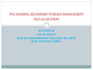 SUJITHA.M
I-M.SC(CS&IT)
NADAR SARASWATHI COLLEGE OF ARTS
AND SCIENCE,THENI.
FILE SHARING, SECONDARY STORAGE MANAGEMENT
FILE ALLOCATION
 