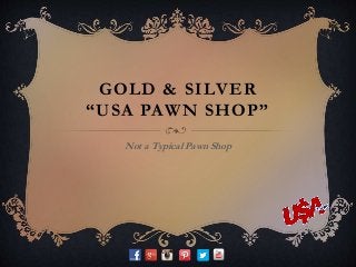 GOLD & SILVER
“USA PAWN SHOP”
Not a Typical Pawn Shop
 