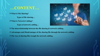 …CONTENT…
What is File Sharing?
Types of file sharing…
What is Network Cabling?
Types of network cabling…
The interrelationship between the file sharing & network cabling.
Advantages and Disadvantages of the sharing file through the network cabling.
The way of sharing files trough the network cabling.
 