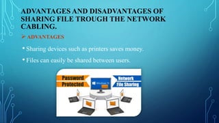 ADVANTAGES
• Sharing devices such as printers saves money.
• Files can easily be shared between users.
ADVANTAGES AND DISADVANTAGES OF
SHARING FILE TROUGH THE NETWORK
CABLING.
 