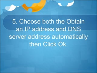 5. Choose both the Obtain
an IP address and DNS
server address automatically
then Click Ok.
 