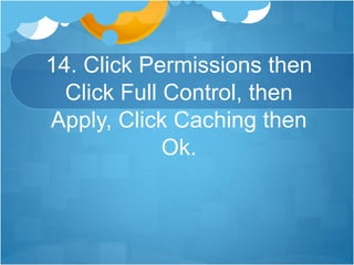 14. Click Permissions then
Click Full Control, then
Apply, Click Caching then
Ok.
 
