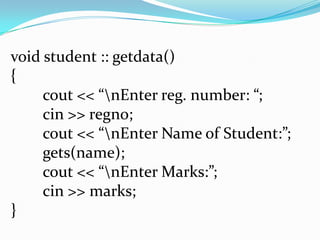void student :: getdata()
{
cout << “nEnter reg. number: “;
cin >> regno;
cout << “nEnter Name of Student:”;
gets(name);
cout << “nEnter Marks:”;
cin >> marks;
}
 