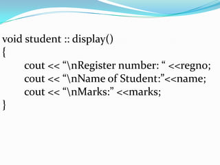 void student :: display()
{
cout << “nRegister number: “ <<regno;
cout << “nName of Student:”<<name;
cout << “nMarks:” <<marks;
}
 