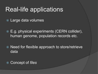 Real-life applications
 Large data volumes
 E.g. physical experiments (CERN collider),
human genome, population records etc.
 Need for flexible approach to store/retrieve
data
 Concept of files
 