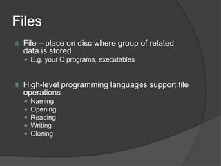 Files
 File – place on disc where group of related
data is stored
 E.g. your C programs, executables
 High-level programming languages support file
operations
 Naming
 Opening
 Reading
 Writing
 Closing
 